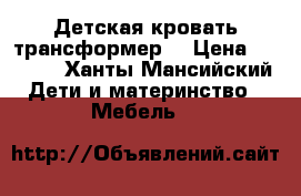 Детская кровать трансформер  › Цена ­ 3 000 - Ханты-Мансийский Дети и материнство » Мебель   